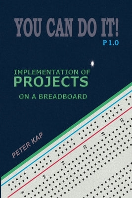 You Can Do It! P1.0: Implementation of Projects on a Breadboard by Kap, Peter