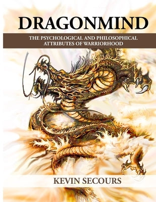 Dragonmind: The Psychological and Philosophical Attributes of Warriorhood by Secours, Kevin