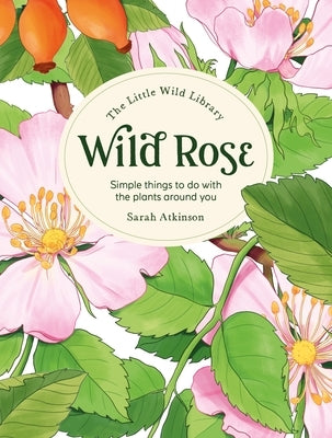 The Little Wild Library: Wild Rose: Simple Things to Do with the Plants Around You. by Atkinson, Sarah