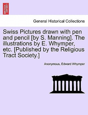 Swiss Pictures Drawn with Pen and Pencil [By S. Manning]. the Illustrations by E. Whymper, Etc. [Published by the Religious Tract Society.] by Anonymous