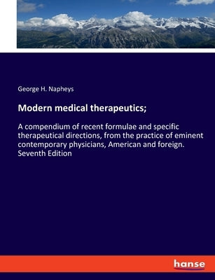 Modern medical therapeutics;: A compendium of recent formulae and specific therapeutical directions, from the practice of eminent contemporary physici by Napheys, George H.