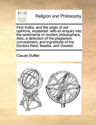 First truths, and the origin of our opinions, explained: with an enquiry into the sentiments of modern philosophers, Also, a detection of the plagiari by Buffier, Claude