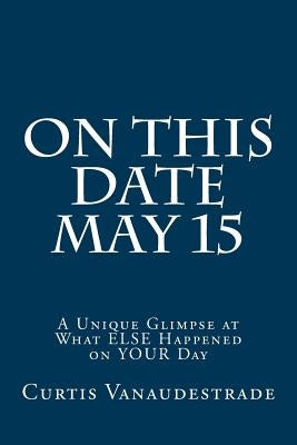 On This Date May 15: A Unique Glimpse at What ELSE Happened on YOUR Day by Vanaudestrade, Curtis