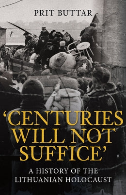 Centuries Will Not Suffice: A History of the Lithuanian Holocaust by Buttar, Prit