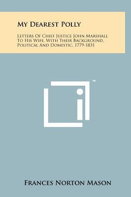 My Dearest Polly: Letters Of Chief Justice John Marshall To His Wife, With Their Background, Political And Domestic, 1779-1831 by Mason, Frances Norton