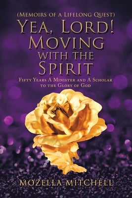 Yea, Lord! Moving with the Spirit: Fifty Years a Minister and a Scholar to the Glory of God by Mitchell, Mozella