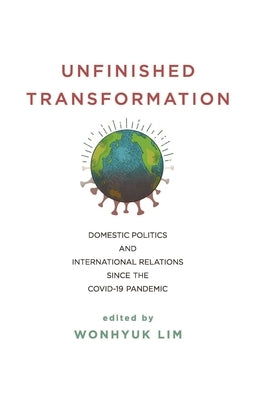 Unfinished Transformation: Domestic Politics and International Relations Since the Covid-19 Pandemic by Lim, Wonhyuk