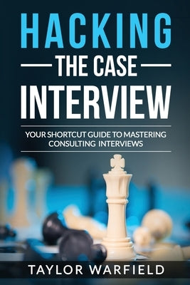 Hacking the Case Interview: Your Shortcut Guide to Mastering Consulting Interviews by Warfield, Taylor