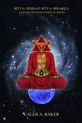 Nitya Siddah Nitya Nisarga: A Tale Of The Four Elemental Beings by Baker, Caleb A.