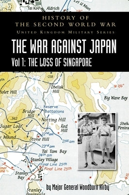 History of the Second World War: United Kingdom Military Series: Official Campaign History: The War Against Japan Volume I: The Loss of Singapore by Woodburn Kirby, Major General S.
