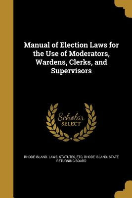 Manual of Election Laws for the Use of Moderators, Wardens, Clerks, and Supervisors by Rhode Island Laws & Statutes