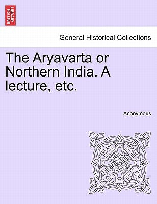 The Aryavarta or Northern India. a Lecture, Etc. by Anonymous