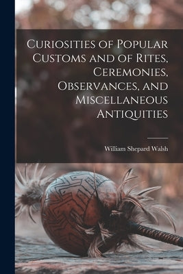 Curiosities of Popular Customs and of Rites, Ceremonies, Observances, and Miscellaneous Antiquities by Walsh, William Shepard 1854-1919