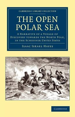 The Open Polar Sea: A Narrative of a Voyage of Discovery Towards the North Pole, in the Schooner United States by Hayes, Isaac Israel