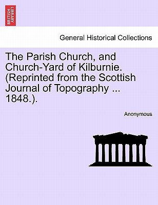 The Parish Church, and Church-Yard of Kilburnie. (Reprinted from the Scottish Journal of Topography ... 1848.). by Anonymous