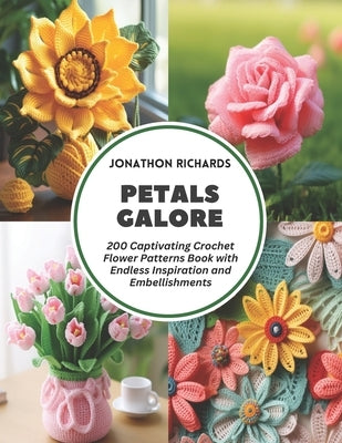 Petals Galore: 200 Captivating Crochet Flower Patterns Book with Endless Inspiration and Embellishments by Richards, Jonathon