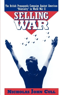 Selling War: The British Propaganda Campaign Against American Neutrality in World War II by Cull, Nicholas John