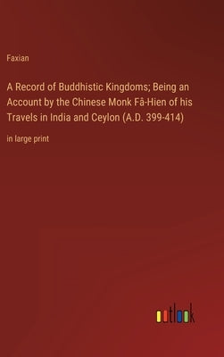 A Record of Buddhistic Kingdoms; Being an Account by the Chinese Monk Fâ-Hien of his Travels in India and Ceylon (A.D. 399-414): in large print by Faxian