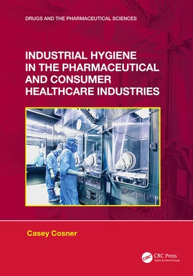 Industrial Hygiene in the Pharmaceutical and Consumer Healthcare Industries by C. Cosner, Casey