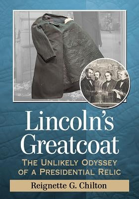 Lincoln's Greatcoat: The Unlikely Odyssey of a Presidential Relic by Chilton, Reignette G.
