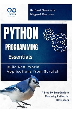 Python Programming Essentials: Build Real-World Applications from Scratch: A Step-by-Step Guide to Mastering Python for Developers by Sanders, Rafael