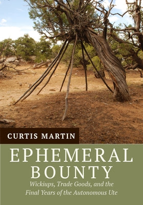 Ephemeral Bounty: Wickiups, Trade Goods, and the Final Years of the Autonomous Ute by Martin, Curtis