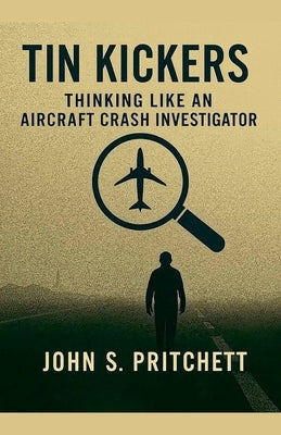 Tin Kickers: Thinking Like an Aircraft Crash Investigator by Pritchett, John