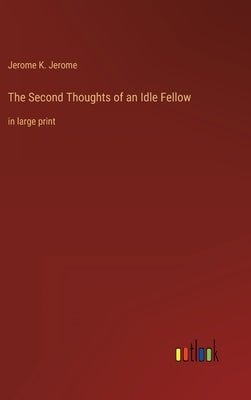 The Second Thoughts of an Idle Fellow: in large print by Jerome, Jerome K.