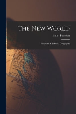 The new World; Problems in Political Geography by Bowman, Isaiah
