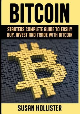 Bitcoin: Starters Complete Guide to Easily Buy, Invest and Trade with Bitcoin by Hollister, Susan