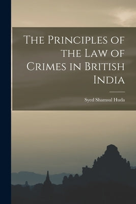 The Principles of the law of Crimes in British India by Shamsul Huda, Syed