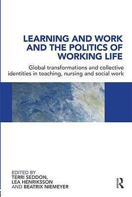 Learning and Work and the Politics of Working Life: Global Transformations and Collective Identities in Teaching, Nursing and Social Work by Seddon, Terri