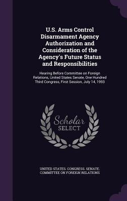 U.S. Arms Control Disarmament Agency Authorization and Consideration of the Agency's Future Status and Responsibilities: Hearing Before Committee on F by United States Congress Senate Committ