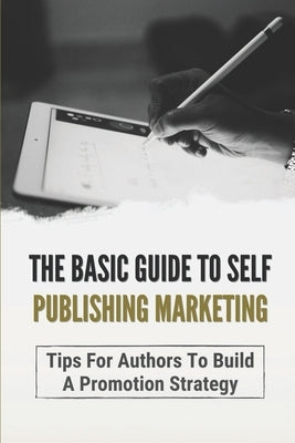 The Basic Guide To Self Publishing Marketing: Tips For Authors To Build A Promotion Strategy: Marketing Plan For Self Published Authors by Jubran, Jazmin