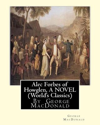Alec Forbes of Howglen, By George MacDonald A NOVEL (World's Classics) by MacDonald, George