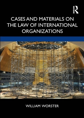 Cases and Materials on the Law of International Organizations by Worster, William Thomas