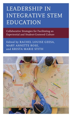 Leadership in Integrative Stem Education: Collaborative Strategies for Facilitating an Experiential and Student-Centered Culture by Geesa, Rachel Louise