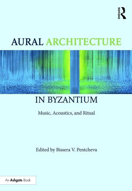 Aural Architecture in Byzantium: Music, Acoustics, and Ritual by Pentcheva, Bissera
