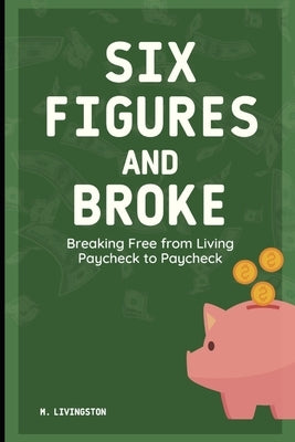 Six Figures and Broke: Breaking Free from Living Paycheck to Paycheck by Livingston, M.