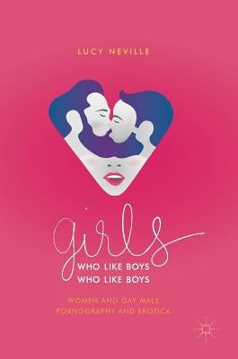 Girls Who Like Boys Who Like Boys: Women and Gay Male Pornography and Erotica by Neville, Lucy
