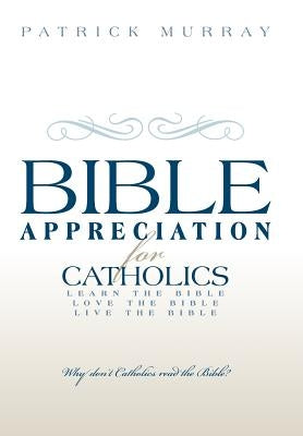 Bible Appreciation for Catholics: Learn the Bible. Love the Bible. Live the Bible. by Murray, Patrick