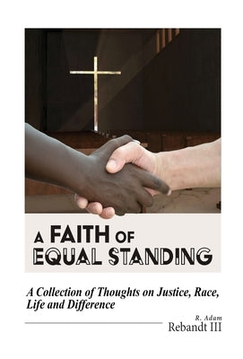 A Faith of Equal Standing: A collection of thoughts on Justice, race, life and difference by Rebandt, R. Adam