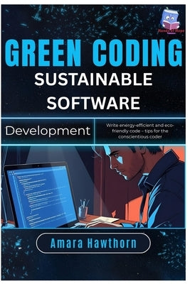 Green Coding Sustainable Software Development: Write energy-efficient and eco-friendly code - tips for the conscientious coder by Hawthorn, Amara