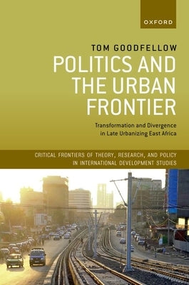 Politics and the Urban Frontier: Transformation and Divergence in Late Urbanizing East Africa by Goodfellow, Tom