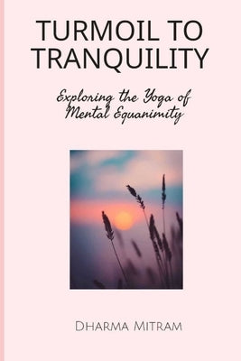 Turmoil to Tranquility: Exploring the Yoga of Mental Equanimity by Mitram, Dharma