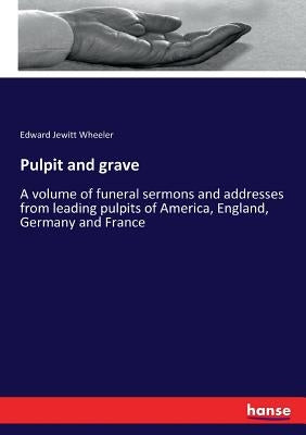 Pulpit and grave: A volume of funeral sermons and addresses from leading pulpits of America, England, Germany and France by Wheeler, Edward Jewitt