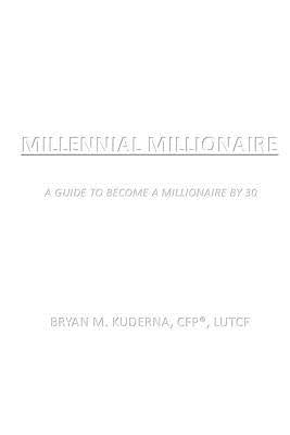Millennial Millionaire: A Guide to Become a Millionaire by 30 by Kuderna, Bryan M.
