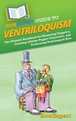 HowExpert Guide to Ventriloquism: The Ultimate Handbook for Mastering Puppetry, Creating Lifelike Puppet Characters, and Performing Ventriloquist Acts by Howexpert
