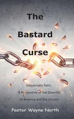 The Bastard Curse: Illegitimate Faith: A Perspective of the Downfall of America and the Church by North, Wayne