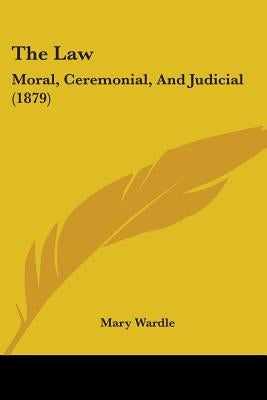 The Law: Moral, Ceremonial, And Judicial (1879) by Wardle, Mary